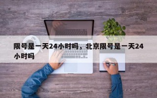 限号是一天24小时吗，北京限号是一天24小时吗
