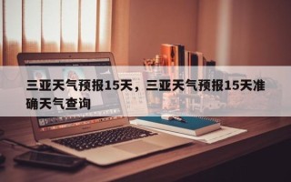三亚天气预报15天，三亚天气预报15天准确天气查询