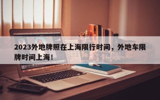 2023外地牌照在上海限行时间，外地车限牌时间上海！