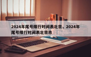 2024年尾号限行时间表北京，2024年尾号限行时间表北京市