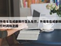 外地车在成都限行怎么处罚，外地车在成都限行时间和范围