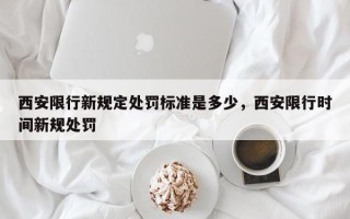 西安限行新规定处罚标准是多少，西安限行时间新规处罚