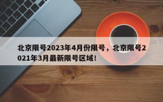 北京限号2023年4月份限号，北京限号2021年3月最新限号区域！