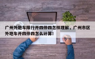 广州外地车限行开四停四怎样理解，广州市区外地车开四停四怎么计算！