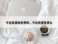 今日高速路免费吗，今日高速免费么