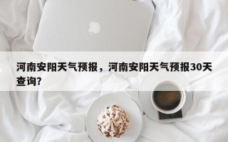 河南安阳天气预报，河南安阳天气预报30天查询？