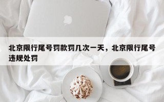 北京限行尾号罚款罚几次一天，北京限行尾号违规处罚