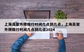 上海高架外牌限行时间几点到几点，上海高架外牌限行时间几点到几点2024