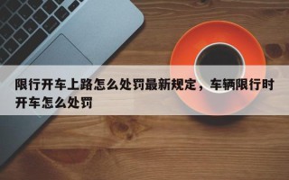 限行开车上路怎么处罚最新规定，车辆限行时开车怎么处罚