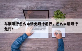 车辆限行怎么申请免限行通行，怎么申请限行免罚！