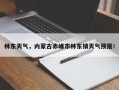 林东天气，内蒙古赤峰市林东镇天气预报！
