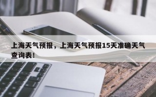 上海天气预报，上海天气预报15天准确天气查询表！