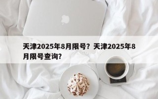 天津2025年8月限号？天津2025年8月限号查询？