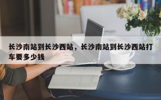长沙南站到长沙西站，长沙南站到长沙西站打车要多少钱