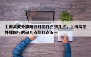 上海高架外牌限行时间几点到几点，上海高架外牌限行时间几点到几点五一