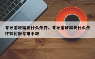 考导游证需要什么条件，考导游证需要什么条件如何报考难不难