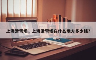 上海滑雪场，上海滑雪场在什么地方多少钱？