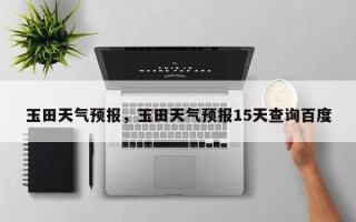玉田天气预报，玉田天气预报15天查询百度
