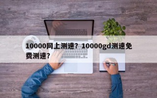 10000网上测速？10000gd测速免费测速？