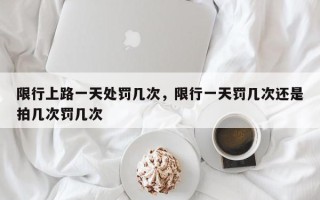 限行上路一天处罚几次，限行一天罚几次还是拍几次罚几次