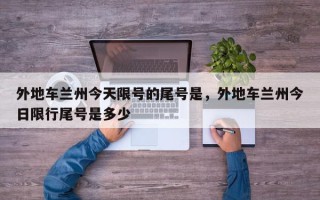 外地车兰州今天限号的尾号是，外地车兰州今日限行尾号是多少