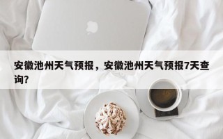 安徽池州天气预报，安徽池州天气预报7天查询？