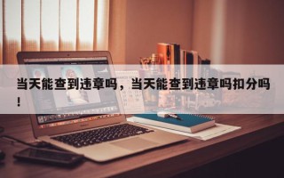当天能查到违章吗，当天能查到违章吗扣分吗！