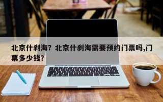北京什刹海？北京什刹海需要预约门票吗,门票多少钱？