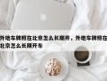 外地车牌照在北京怎么长期开，外地车牌照在北京怎么长期开车