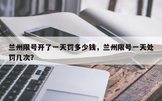 兰州限号开了一天罚多少钱，兰州限号一天处罚几次？