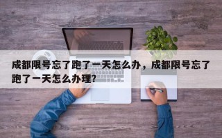 成都限号忘了跑了一天怎么办，成都限号忘了跑了一天怎么办理？