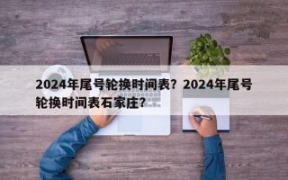 2024年尾号轮换时间表？2024年尾号轮换时间表石家庄？