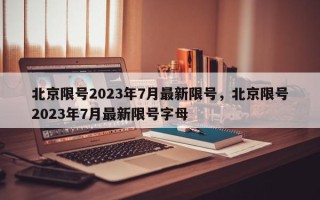 北京限号2023年7月最新限号，北京限号2023年7月最新限号字母