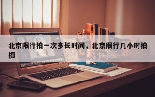 北京限行拍一次多长时间，北京限行几小时拍摄
