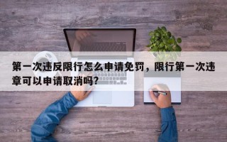 第一次违反限行怎么申请免罚，限行第一次违章可以申请取消吗?