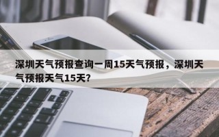 深圳天气预报查询一周15天气预报，深圳天气预报天气15天？