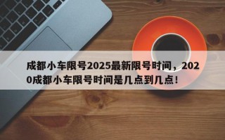成都小车限号2025最新限号时间，2020成都小车限号时间是几点到几点！