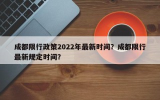 成都限行政策2022年最新时间？成都限行最新规定时间？