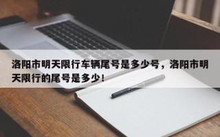 洛阳市明天限行车辆尾号是多少号，洛阳市明天限行的尾号是多少！