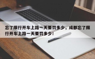 忘了限行开车上路一天要罚多少，成都忘了限行开车上路一天要罚多少！