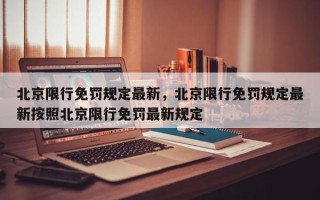 北京限行免罚规定最新，北京限行免罚规定最新按照北京限行免罚最新规定