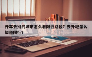 开车去别的城市怎么看限行路段？去外地怎么知道限行？