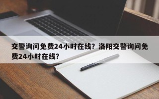 交警询问免费24小时在线？洛阳交警询问免费24小时在线？