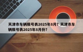 天津市车辆限号表2025年8月？天津市车辆限号表2025年8月份？