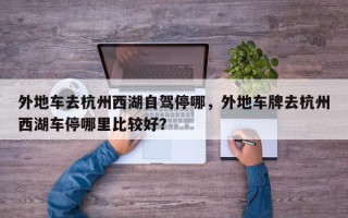 外地车去杭州西湖自驾停哪，外地车牌去杭州西湖车停哪里比较好？