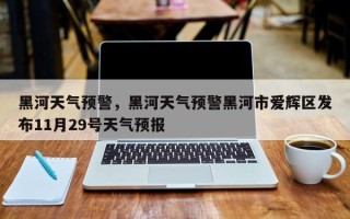 黑河天气预警，黑河天气预警黑河市爱辉区发布11月29号天气预报