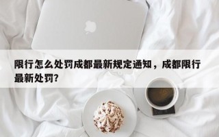 限行怎么处罚成都最新规定通知，成都限行 最新处罚？