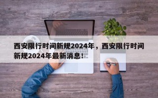 西安限行时间新规2024年，西安限行时间新规2024年最新消息！