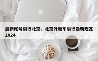 最新尾号限行北京，北京外地车限行最新规定2024