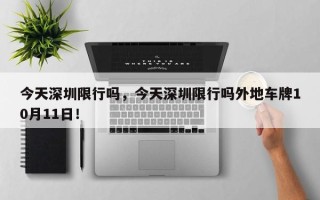 今天深圳限行吗，今天深圳限行吗外地车牌10月11日！